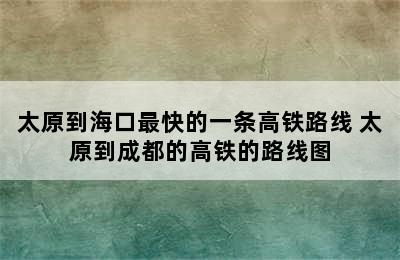 太原到海口最快的一条高铁路线 太原到成都的高铁的路线图